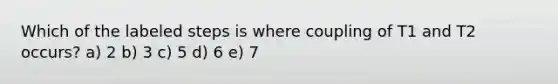 Which of the labeled steps is where coupling of T1 and T2 occurs? a) 2 b) 3 c) 5 d) 6 e) 7