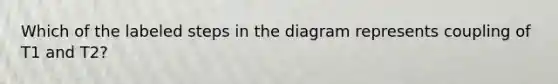 Which of the labeled steps in the diagram represents coupling of T1 and T2?