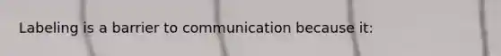 Labeling is a barrier to communication because​ it: