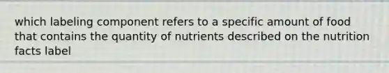 which labeling component refers to a specific amount of food that contains the quantity of nutrients described on the nutrition facts label