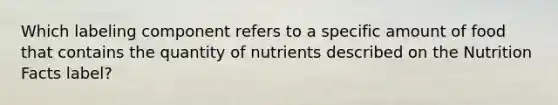 Which labeling component refers to a specific amount of food that contains the quantity of nutrients described on the Nutrition Facts label?​