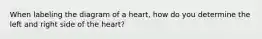 When labeling the diagram of a heart, how do you determine the left and right side of the heart?