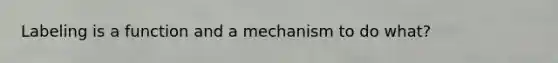 Labeling is a function and a mechanism to do what?