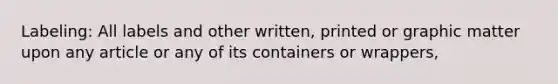 Labeling: All labels and other written, printed or graphic matter upon any article or any of its containers or wrappers,