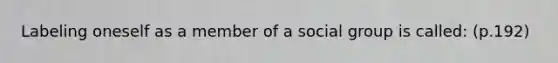 Labeling oneself as a member of a social group is called: (p.192)