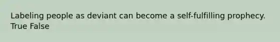 Labeling people as deviant can become a self-fulfilling prophecy. True False