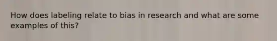 How does labeling relate to bias in research and what are some examples of this?