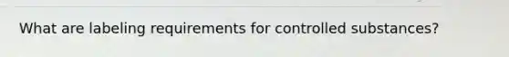 What are labeling requirements for controlled substances?