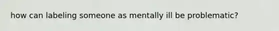 how can labeling someone as mentally ill be problematic?