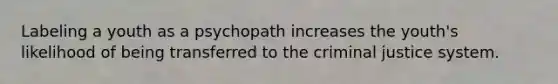 Labeling a youth as a psychopath increases the youth's likelihood of being transferred to the criminal justice system.