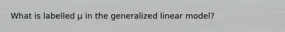 What is labelled μ in the generalized linear model?