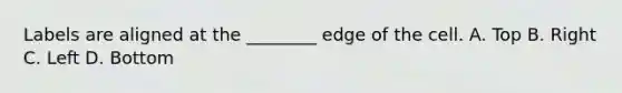 Labels are aligned at the ________ edge of the cell. A. Top B. Right C. Left D. Bottom