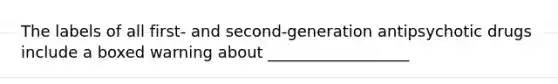 The labels of all first- and second-generation antipsychotic drugs include a boxed warning about __________________