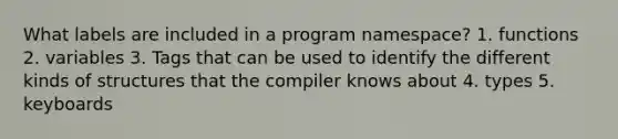 What labels are included in a program namespace? 1. functions 2. variables 3. Tags that can be used to identify the different kinds of structures that the compiler knows about 4. types 5. keyboards