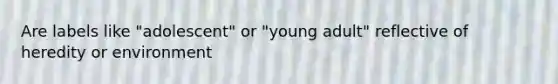 Are labels like "adolescent" or "young adult" reflective of heredity or environment