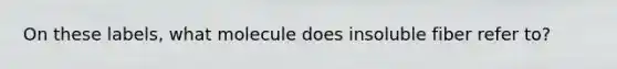 On these labels, what molecule does insoluble fiber refer to?