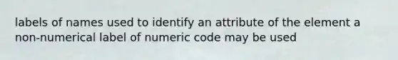 labels of names used to identify an attribute of the element a non-numerical label of numeric code may be used