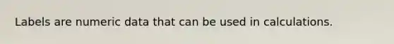 Labels are numeric data that can be used in calculations.