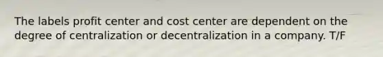 The labels profit center and cost center are dependent on the degree of centralization or decentralization in a company. T/F