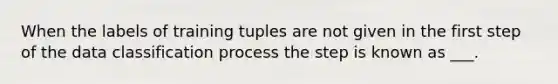 When the labels of training tuples are not given in the first step of the data classification process the step is known as ___.