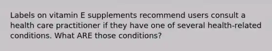 Labels on vitamin E supplements recommend users consult a health care practitioner if they have one of several health-related conditions. What ARE those conditions?