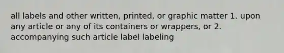 all labels and other written, printed, or graphic matter 1. upon any article or any of its containers or wrappers, or 2. accompanying such article label labeling