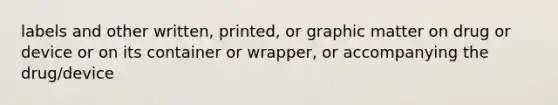 labels and other written, printed, or graphic matter on drug or device or on its container or wrapper, or accompanying the drug/device