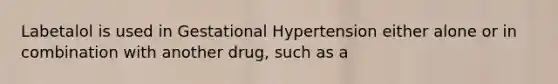 Labetalol is used in Gestational Hypertension either alone or in combination with another drug, such as a