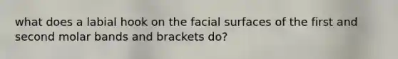 what does a labial hook on the facial surfaces of the first and second molar bands and brackets do?