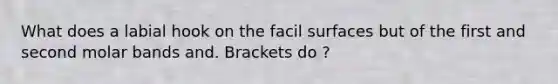 What does a labial hook on the facil surfaces but of the first and second molar bands and. Brackets do ?