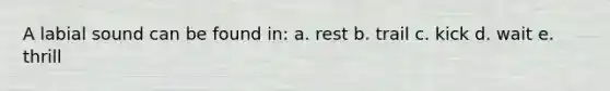 A labial sound can be found in: a. rest b. trail c. kick d. wait e. thrill