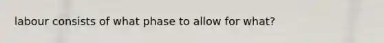 labour consists of what phase to allow for what?