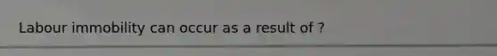 Labour immobility can occur as a result of ?