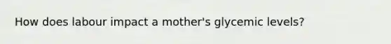How does labour impact a mother's glycemic levels?