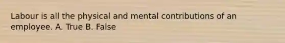 Labour is all the physical and mental contributions of an employee. A. True B. False