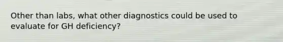 Other than labs, what other diagnostics could be used to evaluate for GH deficiency?