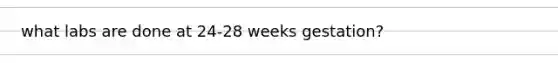 what labs are done at 24-28 weeks gestation?