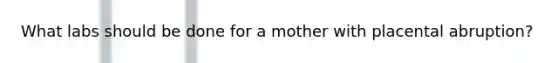 What labs should be done for a mother with placental abruption?