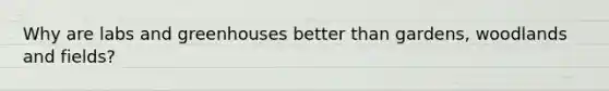Why are labs and greenhouses better than gardens, woodlands and fields?