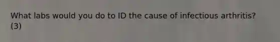 What labs would you do to ID the cause of infectious arthritis? (3)