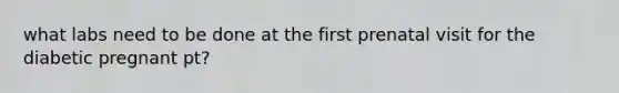 what labs need to be done at the first prenatal visit for the diabetic pregnant pt?
