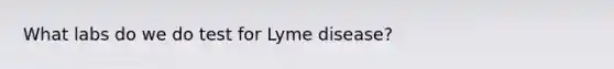 What labs do we do test for Lyme disease?