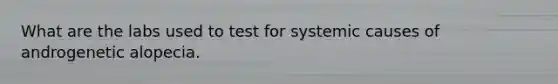 What are the labs used to test for systemic causes of androgenetic alopecia.