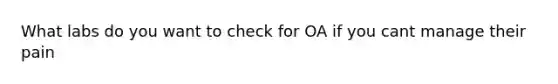 What labs do you want to check for OA if you cant manage their pain