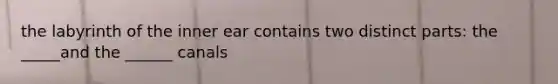 the labyrinth of the inner ear contains two distinct parts: the _____and the ______ canals