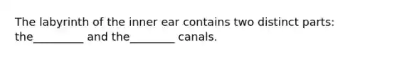 The labyrinth of the inner ear contains two distinct parts: the_________ and the________ canals.