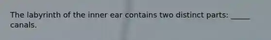 The labyrinth of the inner ear contains two distinct parts: _____ canals.