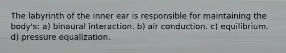 The labyrinth of the inner ear is responsible for maintaining the body's: a) binaural interaction. b) air conduction. c) equilibrium. d) pressure equalization.
