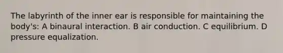 The labyrinth of the inner ear is responsible for maintaining the body's: A binaural interaction. B air conduction. C equilibrium. D pressure equalization.