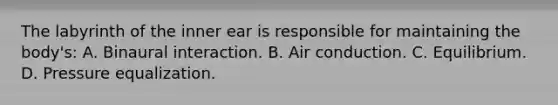 The labyrinth of the inner ear is responsible for maintaining the body's: A. Binaural interaction. B. Air conduction. C. Equilibrium. D. Pressure equalization.